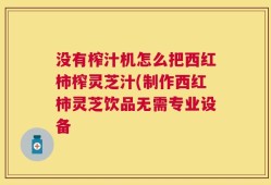 没有榨汁机怎么把西红柿榨灵芝汁(制作西红柿灵芝饮品无需专业设备