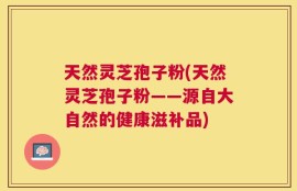 天然灵芝孢子粉(天然灵芝孢子粉——源自大自然的健康滋补品)