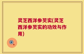 灵芝西洋参芡实(灵芝西洋参芡实的功效与作用)
