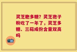 灵芝胞多糖？灵芝孢子粉吃了一年了，灵芝多糖、三萜成份含量双高吗