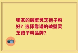 哪家的破壁灵芝孢子粉好？选择靠谱的破壁灵芝孢子粉品牌？
