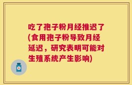 吃了孢子粉月经推迟了(食用孢子粉导致月经延迟，研究表明可能对生殖系统产生影响)
