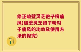 修正破壁灵芝孢子粉痛风(破壁灵芝孢子粉对于痛风的功效及使用方法的探究)