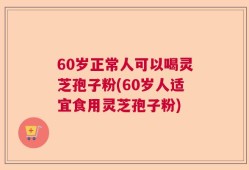 60岁正常人可以喝灵芝孢子粉(60岁人适宜食用灵芝孢子粉)