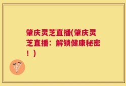 肇庆灵芝直播(肇庆灵芝直播：解锁健康秘密！)