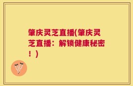 肇庆灵芝直播(肇庆灵芝直播：解锁健康秘密！)