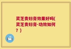 灵芝贵妇膏效果好吗(灵芝贵妇膏-功效如何？)