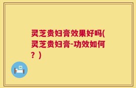 灵芝贵妇膏效果好吗(灵芝贵妇膏-功效如何？)