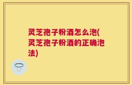 灵芝孢子粉酒怎么泡(灵芝孢子粉酒的正确泡法)