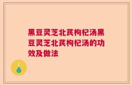 黑豆灵芝北芪枸杞汤黑豆灵芝北芪枸杞汤的功效及做法