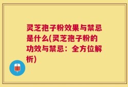 灵芝孢子粉效果与禁忌是什么(灵芝孢子粉的功效与禁忌：全方位解析)