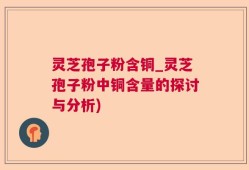 灵芝孢子粉含铜_灵芝孢子粉中铜含量的探讨与分析)