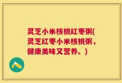 灵芝小米核桃红枣粥(灵芝红枣小米核桃粥，健康美味又营养。)
