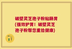 破壁灵芝孢子粉粘肠胃(强效护胃！破壁灵芝孢子粉帮您重拾健康)