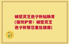 破壁灵芝孢子粉粘肠胃(强效护胃！破壁灵芝孢子粉帮您重拾健康)