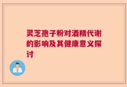 灵芝孢子粉对酒精代谢的影响及其健康意义探讨