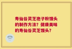 寿仙谷灵芝孢子粉馒头的制作方法？健康美味的寿仙谷灵芝馒头？