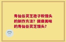 寿仙谷灵芝孢子粉馒头的制作方法？健康美味的寿仙谷灵芝馒头？