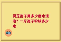 灵芝孢子用多少度水浸泡？一斤孢子粉放多少水