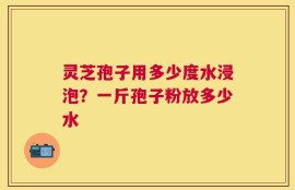 灵芝孢子用多少度水浸泡？一斤孢子粉放多少水