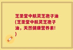 芝圣堂中航灵芝孢子油(芝圣堂中航灵芝孢子油，天然健康营养素!)