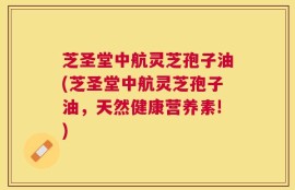 芝圣堂中航灵芝孢子油(芝圣堂中航灵芝孢子油，天然健康营养素!)