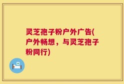 灵芝孢子粉户外广告(户外畅想，与灵芝孢子粉同行)