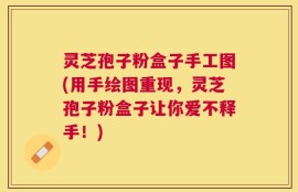 灵芝孢子粉盒子手工图(用手绘图重现，灵芝孢子粉盒子让你爱不释手！)