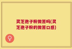 灵芝孢子粉微苦吗(灵芝孢子粉的微苦口感)