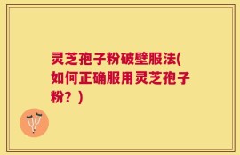 灵芝孢子粉破壁服法(如何正确服用灵芝孢子粉？)