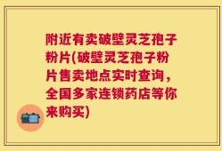 附近有卖破壁灵芝孢子粉片(破壁灵芝孢子粉片售卖地点实时查询，全国多家连锁药店等你来购买)