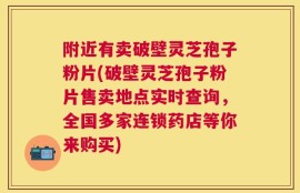 附近有卖破壁灵芝孢子粉片(破壁灵芝孢子粉片售卖地点实时查询，全国多家连锁药店等你来购买)
