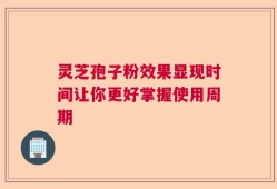 灵芝孢子粉效果显现时间让你更好掌握使用周期