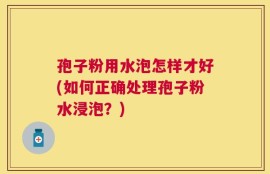 孢子粉用水泡怎样才好(如何正确处理孢子粉水浸泡？)