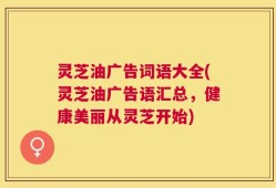 灵芝油广告词语大全(灵芝油广告语汇总，健康美丽从灵芝开始)
