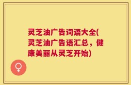 灵芝油广告词语大全(灵芝油广告语汇总，健康美丽从灵芝开始)