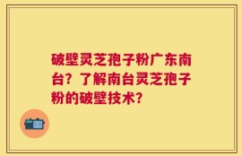 破壁灵芝孢子粉广东南台？了解南台灵芝孢子粉的破壁技术？