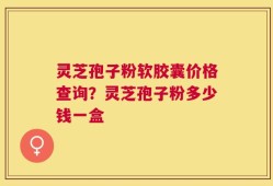灵芝孢子粉软胶囊价格查询？灵芝孢子粉多少钱一盒