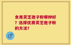 食用灵芝孢子粉哪种好？选择优质灵芝孢子粉的方法？