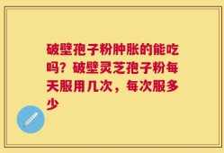 破壁孢子粉肿胀的能吃吗？破壁灵芝孢子粉每天服用几次，每次服多少