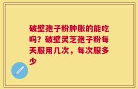 破壁孢子粉肿胀的能吃吗？破壁灵芝孢子粉每天服用几次，每次服多少