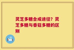 灵芝多糖合成途径？灵芝多糖与香菇多糖的区别