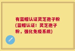 有蓝帽认证灵芝孢子粉(蓝帽认证！灵芝孢子粉，强化免疫系统)