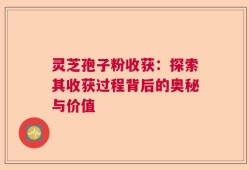 灵芝孢子粉收获：探索其收获过程背后的奥秘与价值