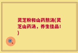 灵芝粉和山药熬汤(灵芝山药汤，养生佳品！)