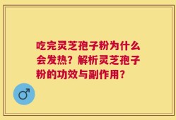 吃完灵芝孢子粉为什么会发热？解析灵芝孢子粉的功效与副作用？