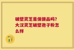 破壁灵芝是保健品吗？大汉灵芝破壁孢子粉怎么样