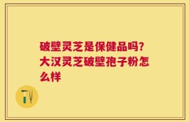 破壁灵芝是保健品吗？大汉灵芝破壁孢子粉怎么样
