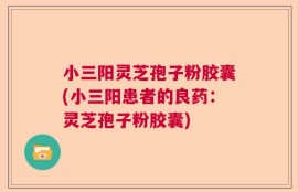小三阳灵芝孢子粉胶囊(小三阳患者的良药：灵芝孢子粉胶囊)