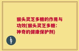 猴头灵芝多糖的作用与功效(猴头灵芝多糖：神奇的健康保护剂)